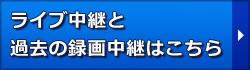 ライブ中継と過去の録画中継はこちら