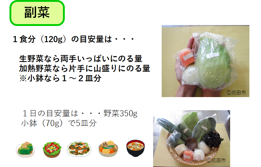 1食分は120ｇが目安で生野菜なら両手いっぱいに乗る量、葉物等の加熱野菜なら片手に山盛りにのる量が目安です。1日の目安量は野菜350ｇ。小鉢(70g)で5皿分です。